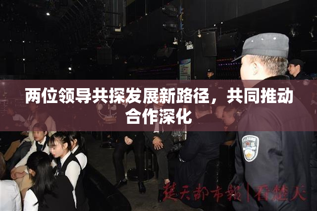 两位领导共探发展新路径，共同推动合作深化