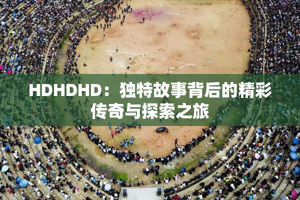 HDHDHD：独特故事背后的精彩传奇与探索之旅