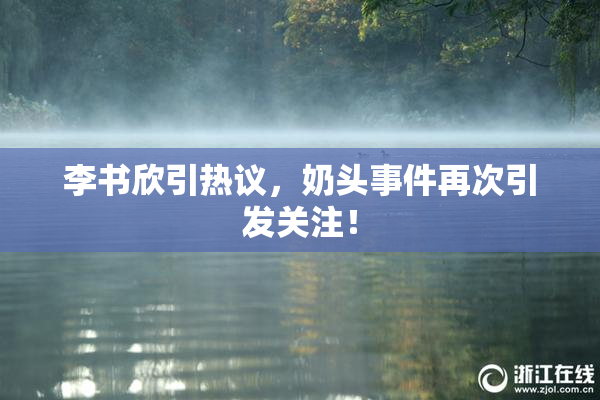 李书欣引热议，奶头事件再次引发关注！