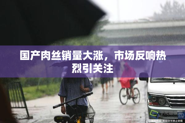 国产肉丝销量大涨，市场反响热烈引关注