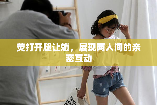 荧打开腿让魈，展现两人间的亲密互动