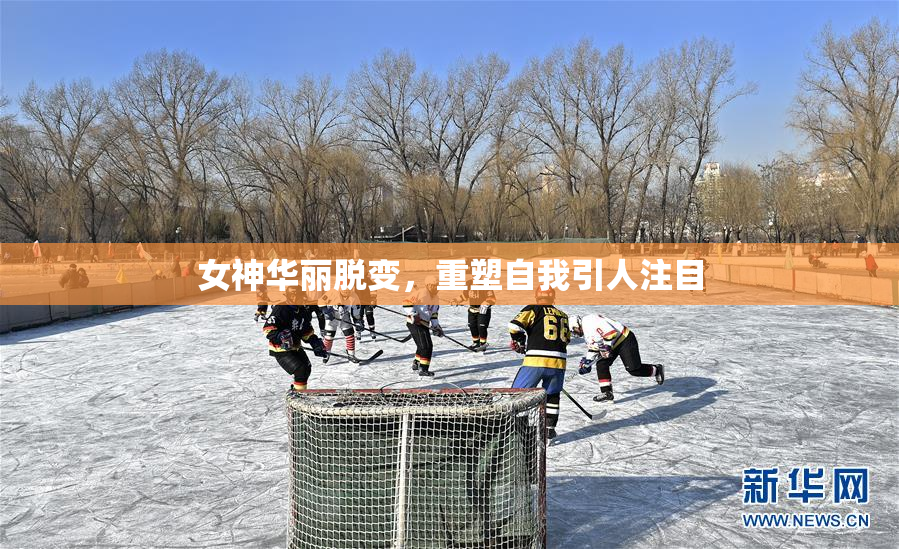 女神华丽脱变，重塑自我引人注目