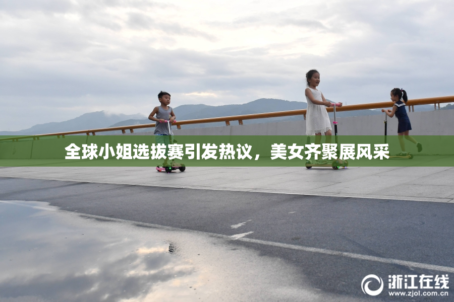 全球小姐选拔赛引发热议，美女齐聚展风采