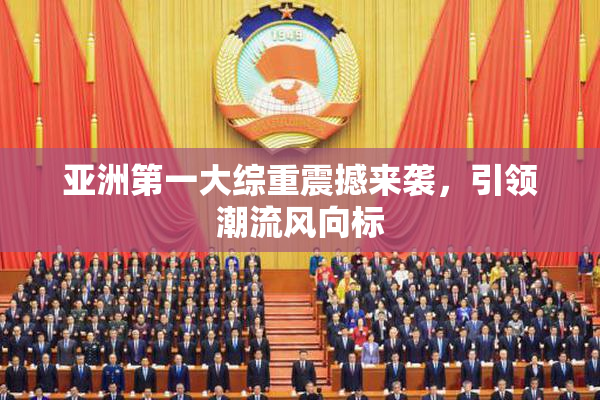 亚洲第一大综重震撼来袭，引领潮流风向标