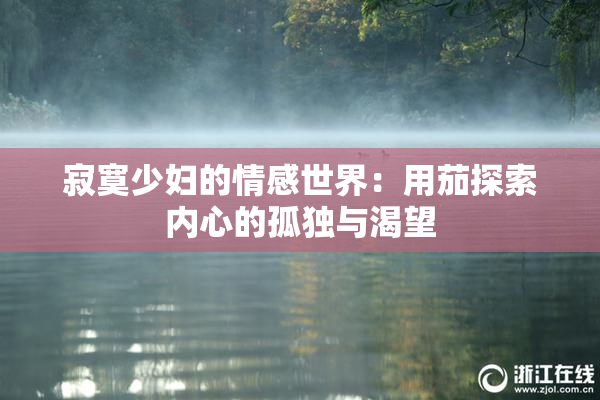 寂寞少妇的情感世界：用茄探索内心的孤独与渴望