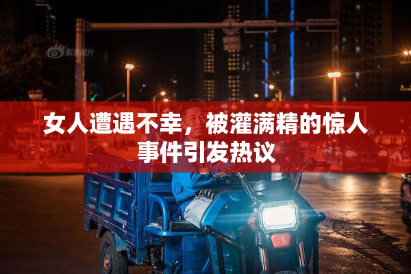 女人遭遇不幸，被灌满精的惊人事件引发热议