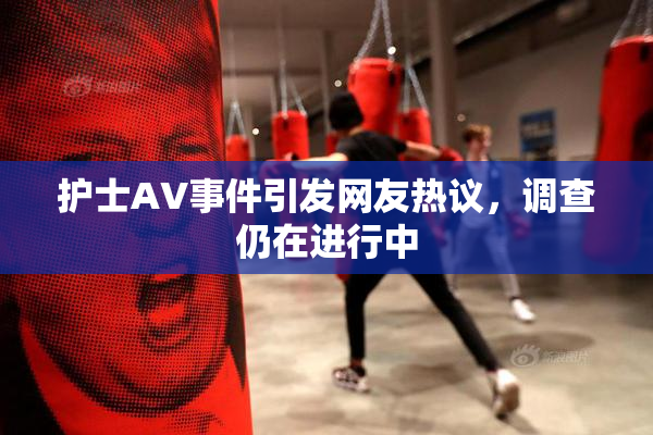 护士AV事件引发网友热议，调查仍在进行中