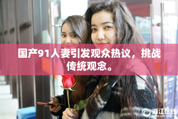 国产91人妻引发观众热议，挑战传统观念。