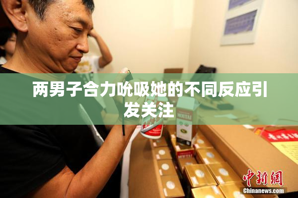 两男子合力吮吸她的不同反应引发关注
