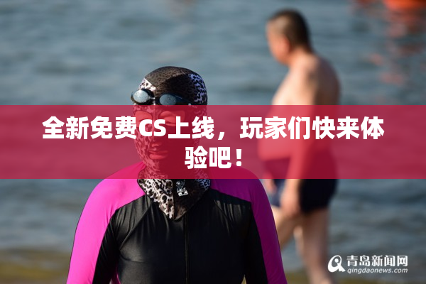 全新免费CS上线，玩家们快来体验吧！