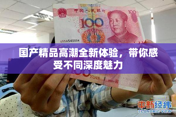 国产精品高潮全新体验，带你感受不同深度魅力
