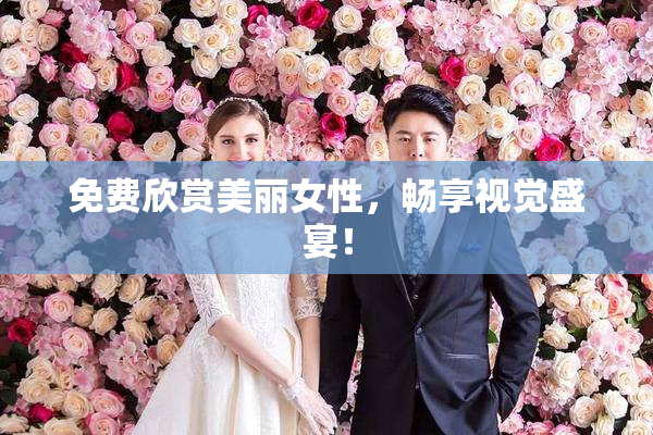 免费欣赏美丽女性，畅享视觉盛宴！