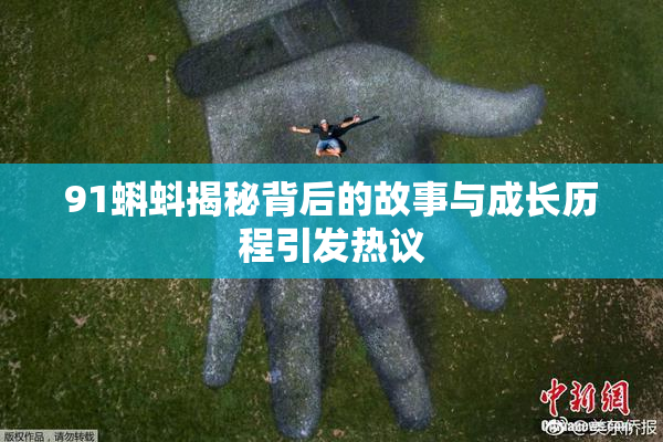 91蝌蚪揭秘背后的故事与成长历程引发热议