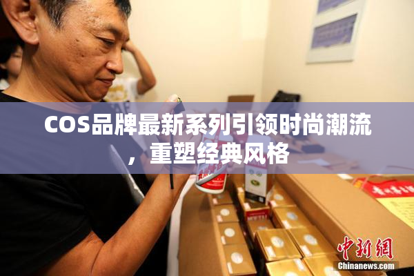 COS品牌最新系列引领时尚潮流，重塑经典风格