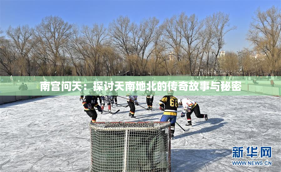 南宫问天：探讨天南地北的传奇故事与秘密