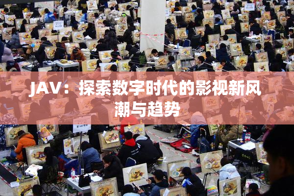 JAV：探索数字时代的影视新风潮与趋势