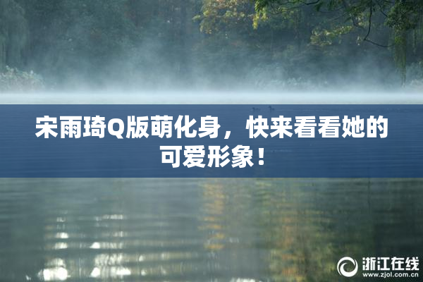 宋雨琦Q版萌化身，快来看看她的可爱形象！