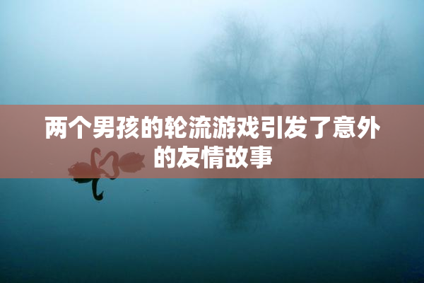 两个男孩的轮流游戏引发了意外的友情故事
