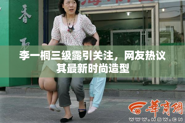 李一桐三级露引关注，网友热议其最新时尚造型