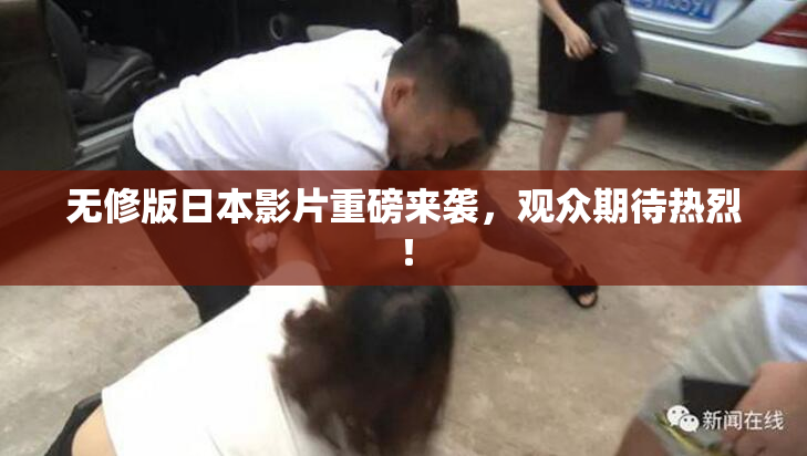 无修版日本影片重磅来袭，观众期待热烈！
