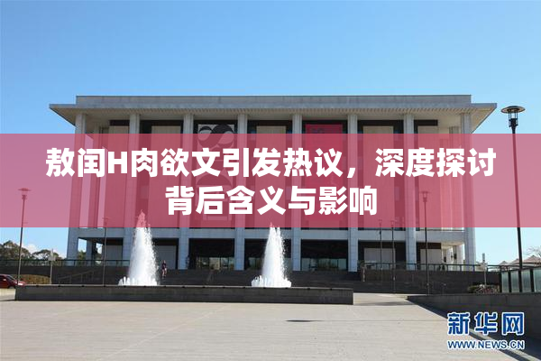 敖闰H肉欲文引发热议，深度探讨背后含义与影响