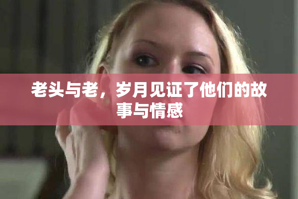 老头与老，岁月见证了他们的故事与情感