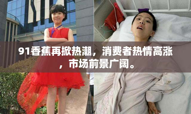 91香蕉再掀热潮，消费者热情高涨，市场前景广阔。