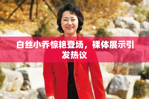 白丝小乔惊艳登场，裸体展示引发热议