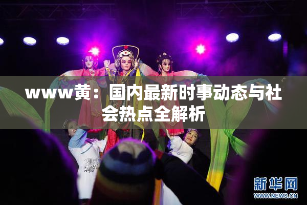 www黄：国内最新时事动态与社会热点全解析