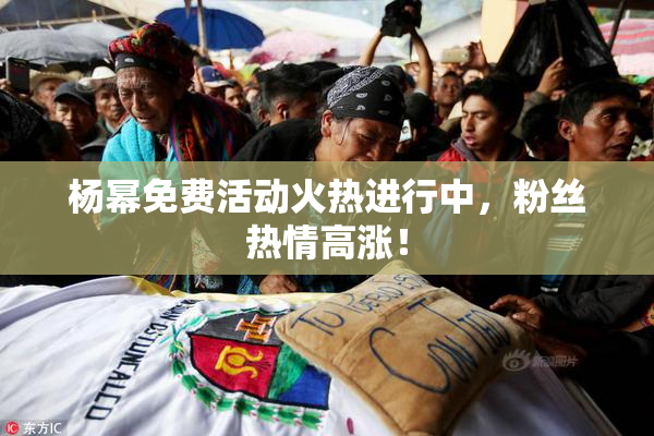 杨幂免费活动火热进行中，粉丝热情高涨！