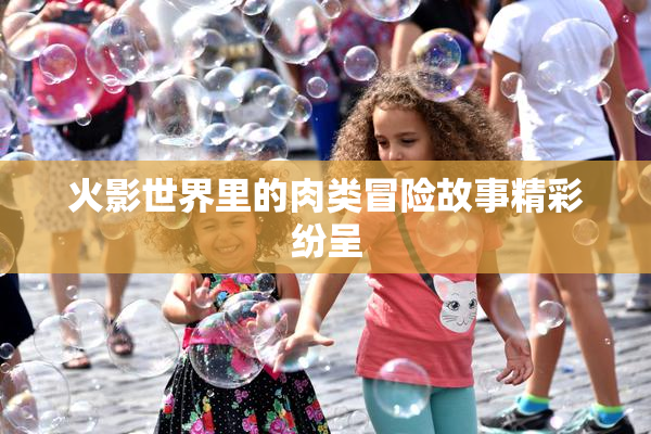 火影世界里的肉类冒险故事精彩纷呈