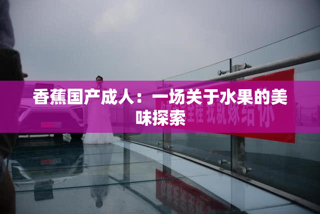 香蕉国产成人：一场关于水果的美味探索