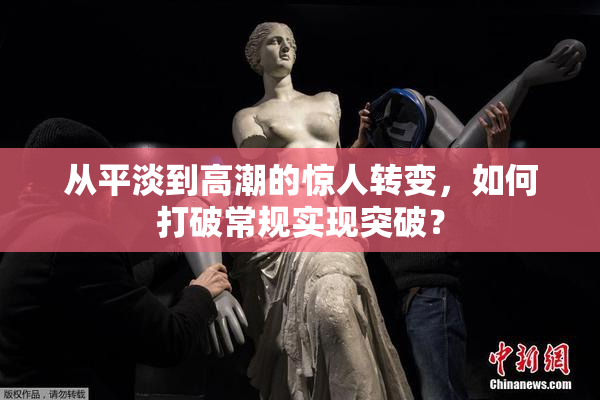 从平淡到高潮的惊人转变，如何打破常规实现突破？