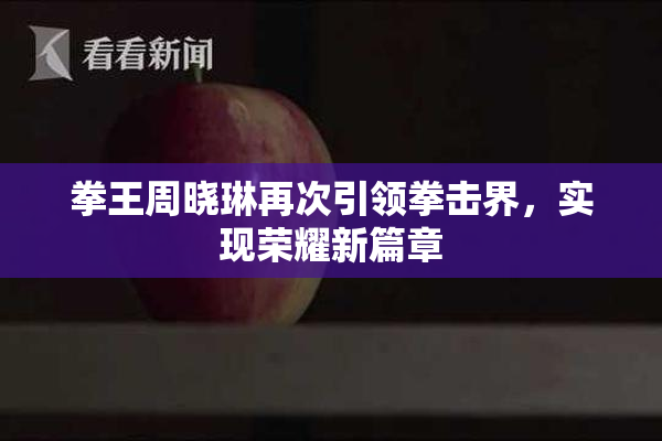 拳王周晓琳再次引领拳击界，实现荣耀新篇章
