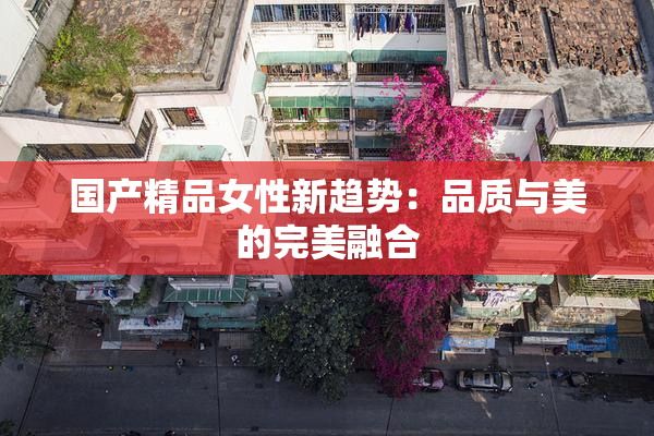 国产精品女性新趋势：品质与美的完美融合
