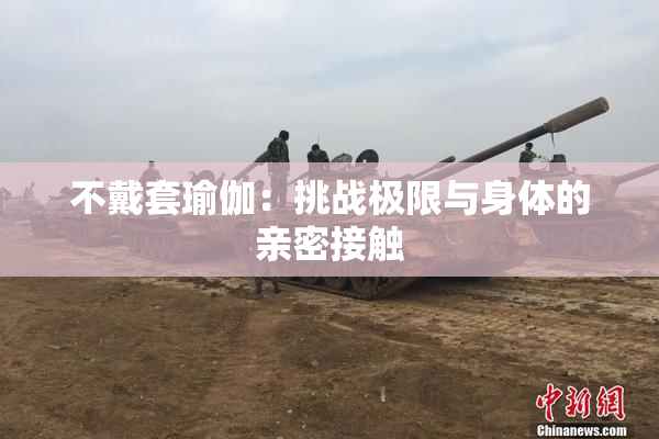 不戴套瑜伽：挑战极限与身体的亲密接触