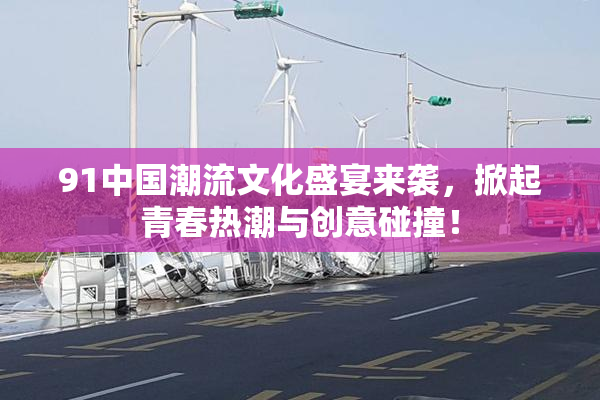 91中国潮流文化盛宴来袭，掀起青春热潮与创意碰撞！