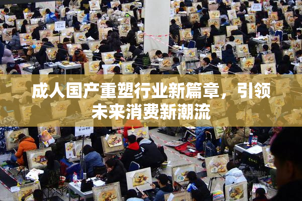 成人国产重塑行业新篇章，引领未来消费新潮流
