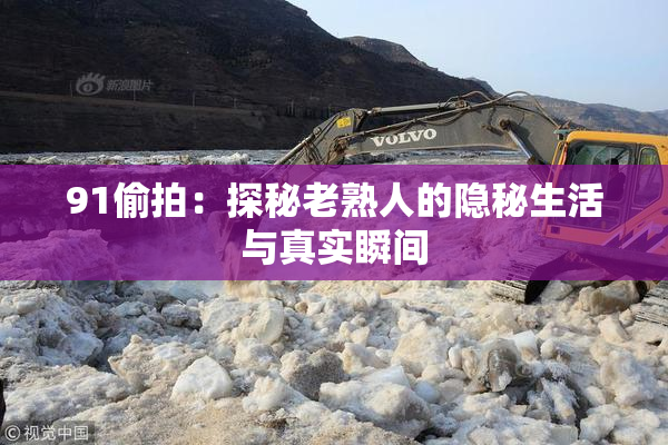 91偷拍：探秘老熟人的隐秘生活与真实瞬间