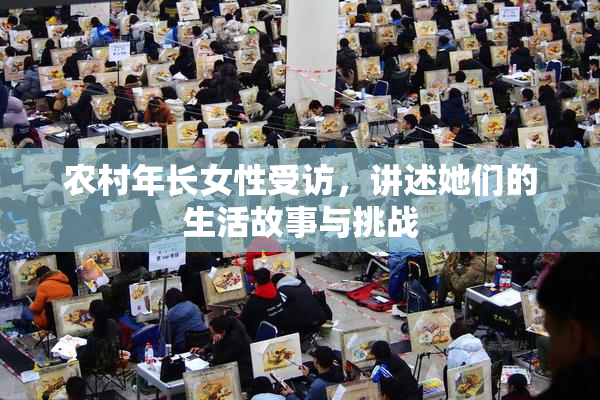 农村年长女性受访，讲述她们的生活故事与挑战