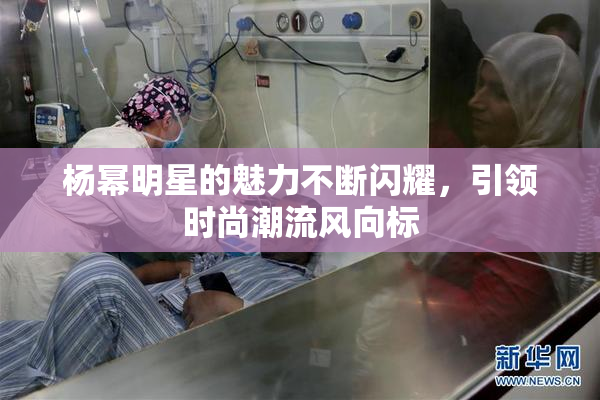 杨幂明星的魅力不断闪耀，引领时尚潮流风向标