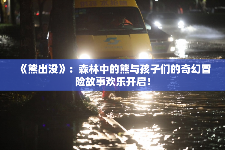 《熊出没》：森林中的熊与孩子们的奇幻冒险故事欢乐开启！