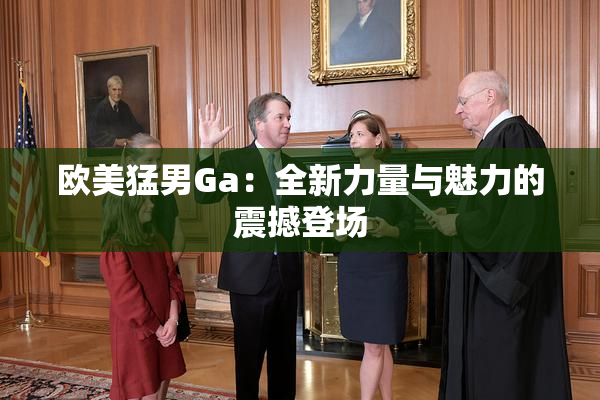 欧美猛男Ga：全新力量与魅力的震撼登场
