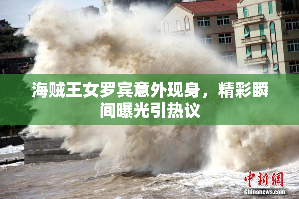 海贼王女罗宾意外现身，精彩瞬间曝光引热议