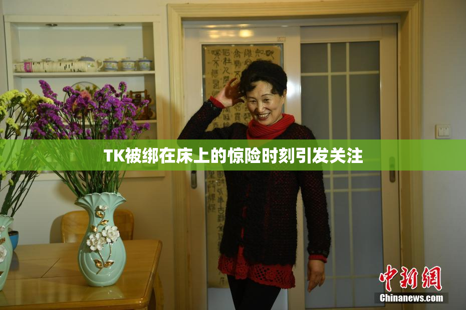 TK被绑在床上的惊险时刻引发关注