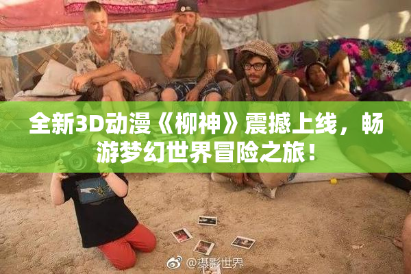 全新3D动漫《柳神》震撼上线，畅游梦幻世界冒险之旅！
