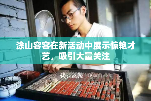 涂山容容在新活动中展示惊艳才艺，吸引大量关注