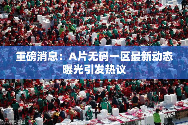 重磅消息：A片无码一区最新动态曝光引发热议
