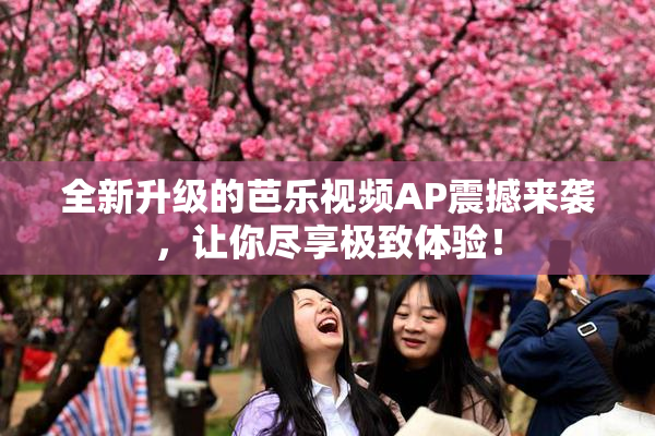全新升级的芭乐视频AP震撼来袭，让你尽享极致体验！