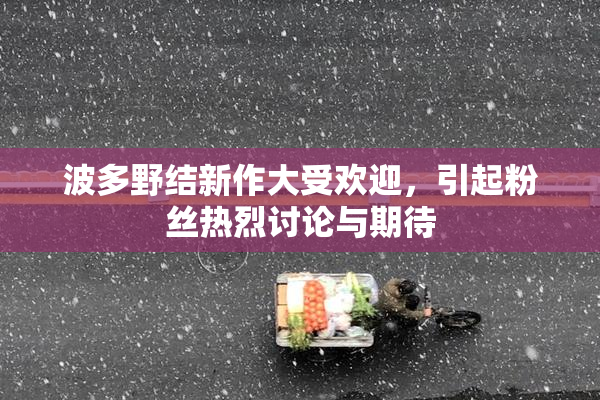 波多野结新作大受欢迎，引起粉丝热烈讨论与期待